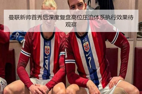 曼联新帅首秀后深度复盘高位压迫体系执行效果待观察