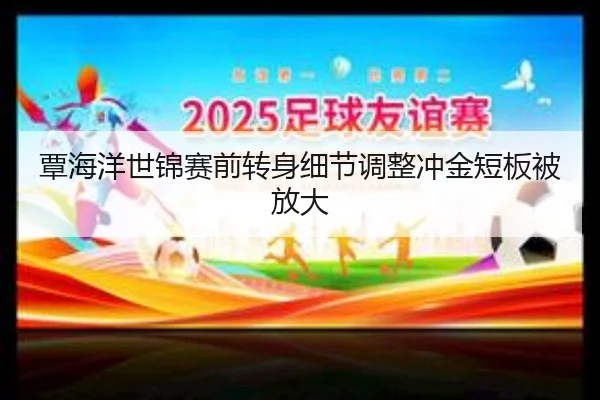 覃海洋世锦赛前转身细节调整冲金短板被放大