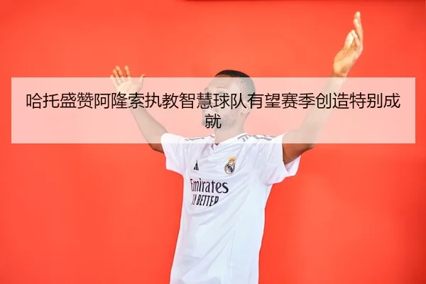 哈托盛赞阿隆索执教智慧球队有望赛季创造特别成就