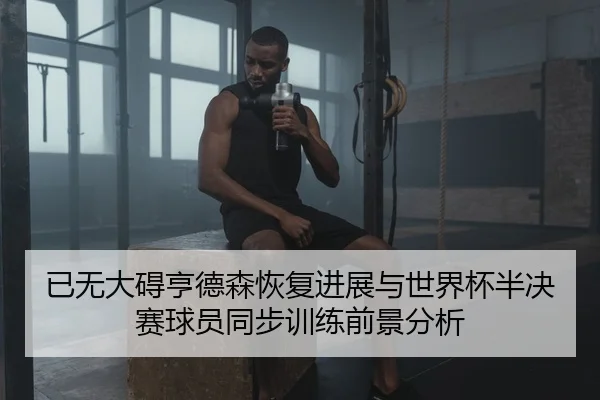 已无大碍亨德森恢复进展与世界杯半决赛球员同步训练前景分析