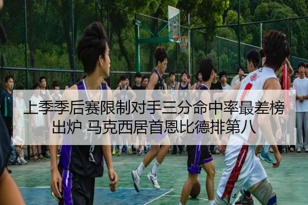 上季季后赛限制对手三分命中率最差榜出炉 马克西居首恩比德排第八（mksportsapp）
