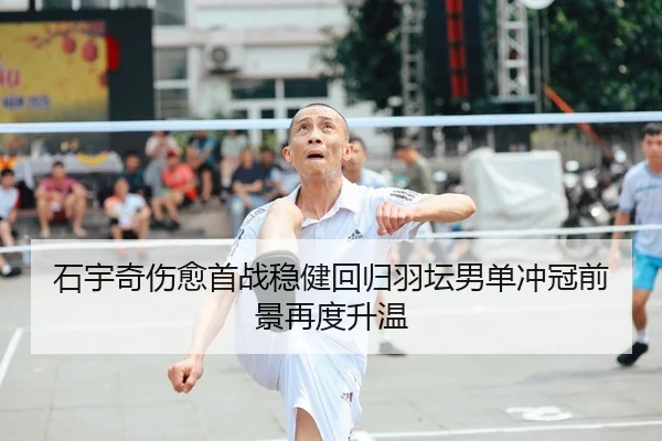 石宇奇伤愈首战稳健回归羽坛男单冲冠前景再度升温 | mksportsapp