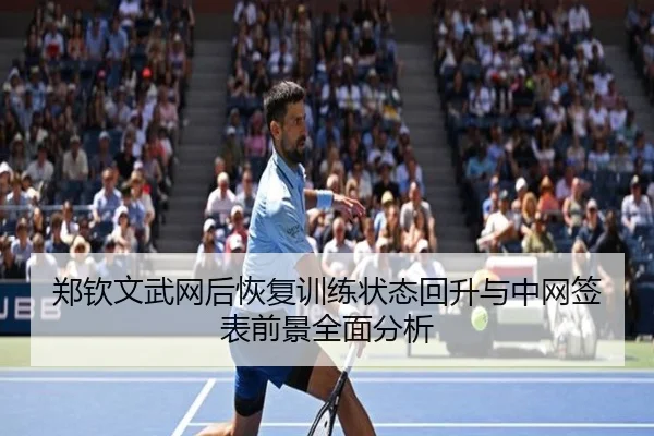 郑钦文武网后恢复训练状态回升与中网签表前景全面分析 | mksportsapp