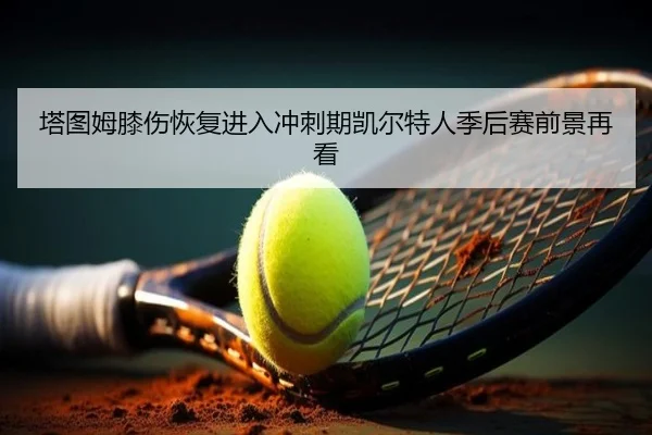 塔图姆膝伤恢复进入冲刺期凯尔特人季后赛前景再看 | mksportsapp